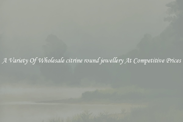 A Variety Of Wholesale citrine round jewellery At Competitive Prices