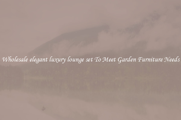 Wholesale elegant luxury lounge set To Meet Garden Furniture Needs