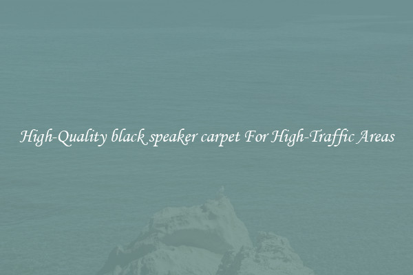 High-Quality black speaker carpet For High-Traffic Areas
