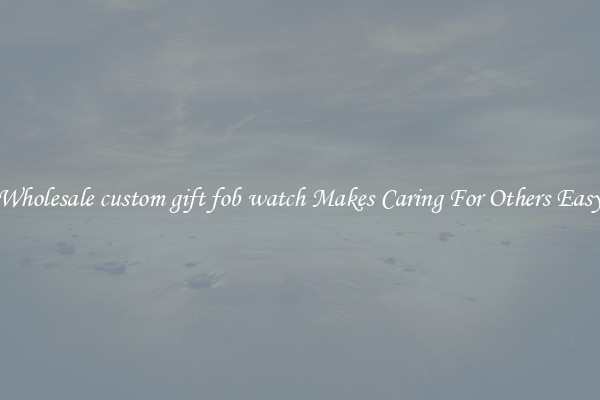 Wholesale custom gift fob watch Makes Caring For Others Easy