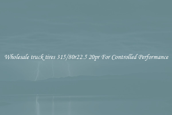 Wholesale truck tires 315/80r22.5 20pr For Controlled Performance