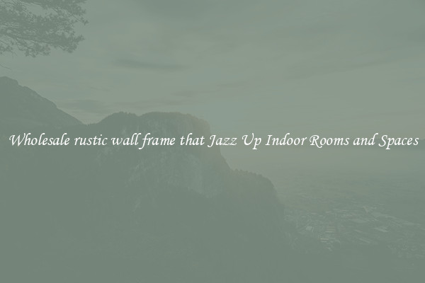 Wholesale rustic wall frame that Jazz Up Indoor Rooms and Spaces
