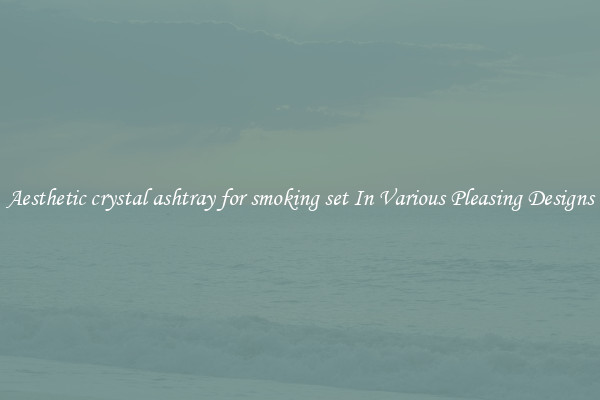 Aesthetic crystal ashtray for smoking set In Various Pleasing Designs