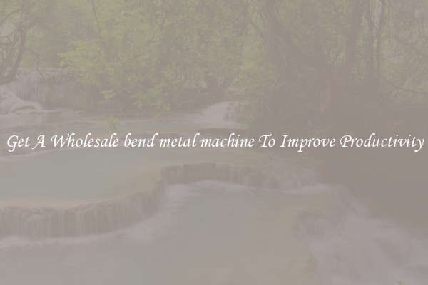 Get A Wholesale bend metal machine To Improve Productivity