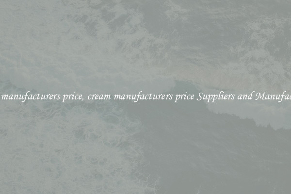 cream manufacturers price, cream manufacturers price Suppliers and Manufacturers