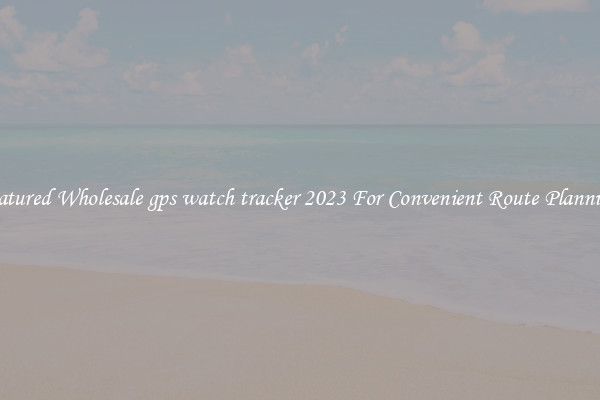 Featured Wholesale gps watch tracker 2023 For Convenient Route Planning 