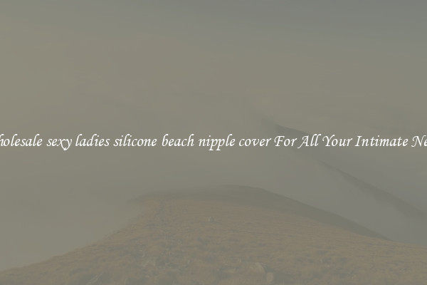 Wholesale sexy ladies silicone beach nipple cover For All Your Intimate Needs