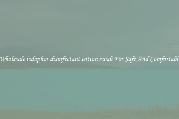 Buy Wholesale iodophor disinfectant cotton swab For Safe And Comfortable Use