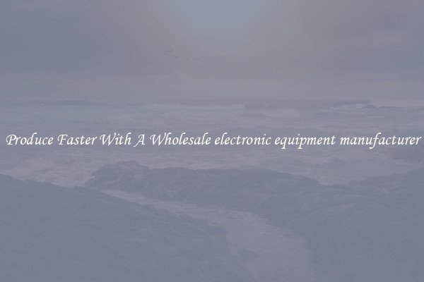 Produce Faster With A Wholesale electronic equipment manufacturer