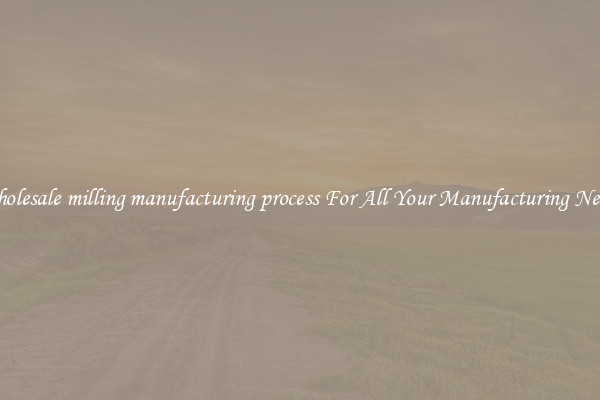 Wholesale milling manufacturing process For All Your Manufacturing Needs