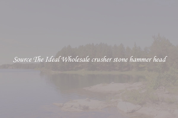 Source The Ideal Wholesale crusher stone hammer head