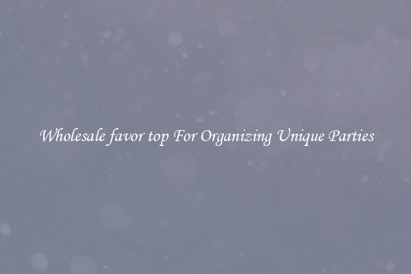 Wholesale favor top For Organizing Unique Parties