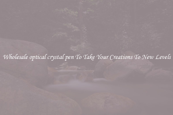 Wholesale optical crystal pen To Take Your Creations To New Levels