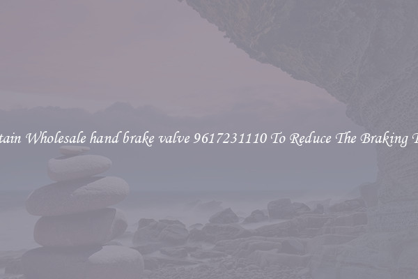 Obtain Wholesale hand brake valve 9617231110 To Reduce The Braking Time
