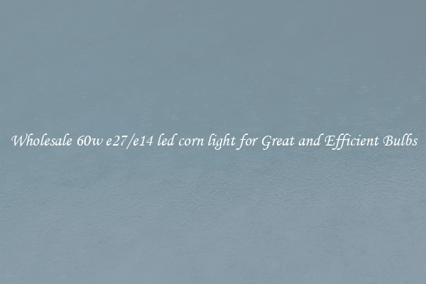 Wholesale 60w e27/e14 led corn light for Great and Efficient Bulbs