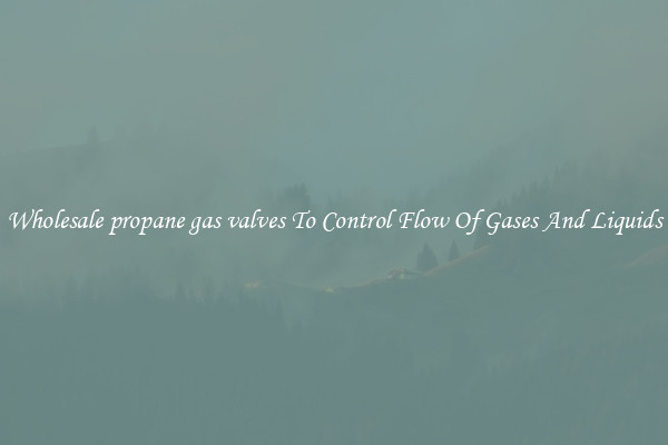 Wholesale propane gas valves To Control Flow Of Gases And Liquids