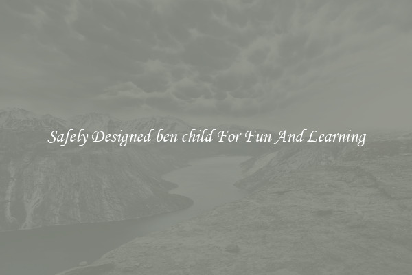 Safely Designed ben child For Fun And Learning