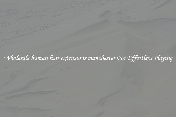 Wholesale human hair extensions manchester For Effortless Playing