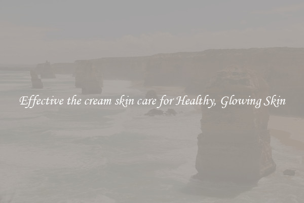 Effective the cream skin care for Healthy, Glowing Skin