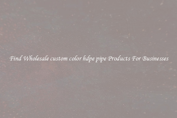 Find Wholesale custom color hdpe pipe Products For Businesses