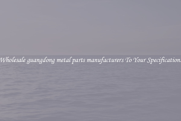 Wholesale guangdong metal parts manufacturers To Your Specifications