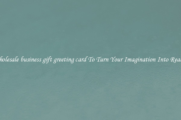 Wholesale business gift greeting card To Turn Your Imagination Into Reality