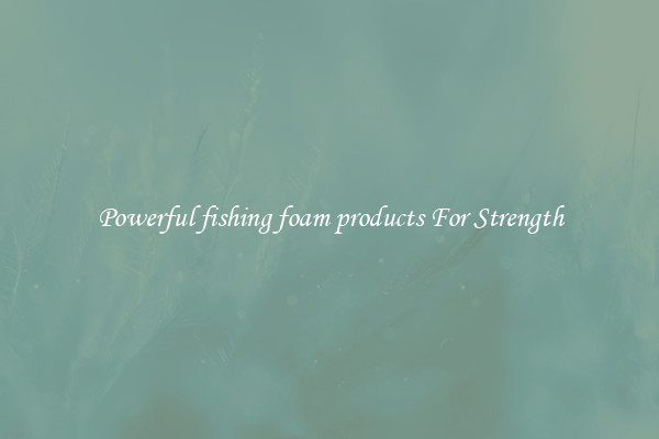 Powerful fishing foam products For Strength