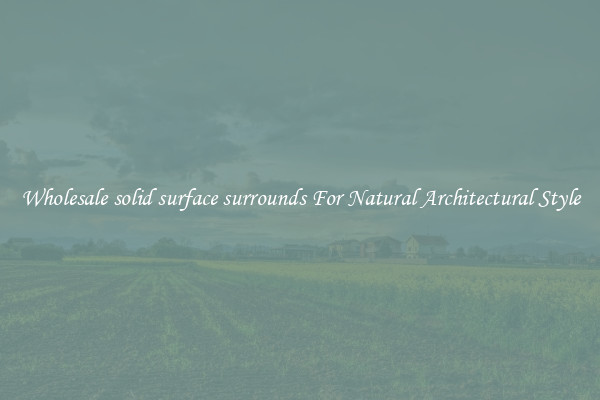 Wholesale solid surface surrounds For Natural Architectural Style