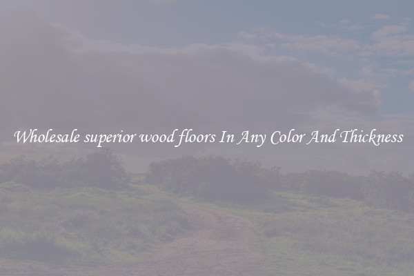 Wholesale superior wood floors In Any Color And Thickness
