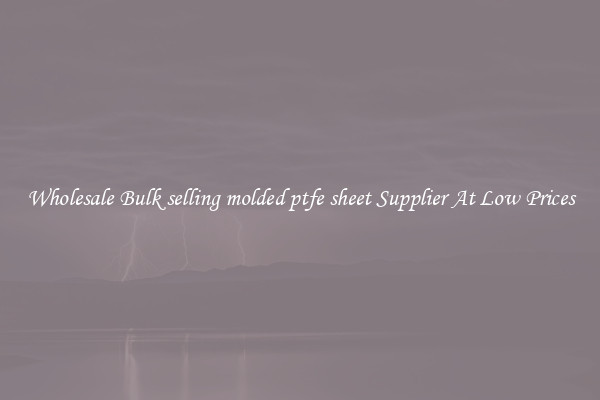 Wholesale Bulk selling molded ptfe sheet Supplier At Low Prices