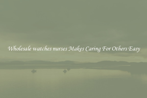 Wholesale watches nurses Makes Caring For Others Easy