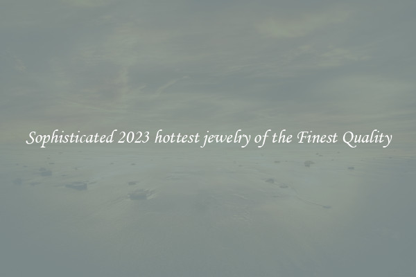 Sophisticated 2023 hottest jewelry of the Finest Quality