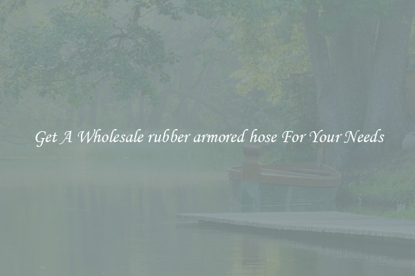 Get A Wholesale rubber armored hose For Your Needs