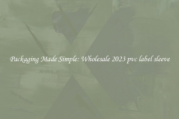 Packaging Made Simple: Wholesale 2023 pvc label sleeve