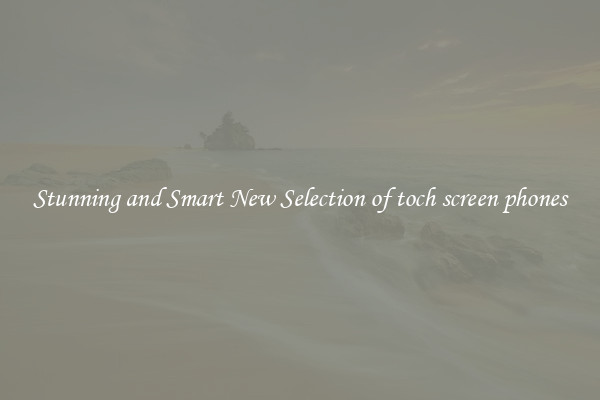 Stunning and Smart New Selection of toch screen phones