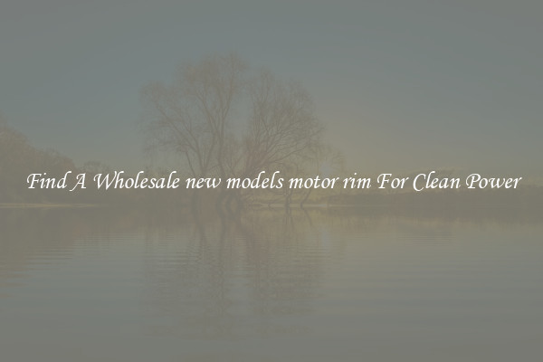 Find A Wholesale new models motor rim For Clean Power