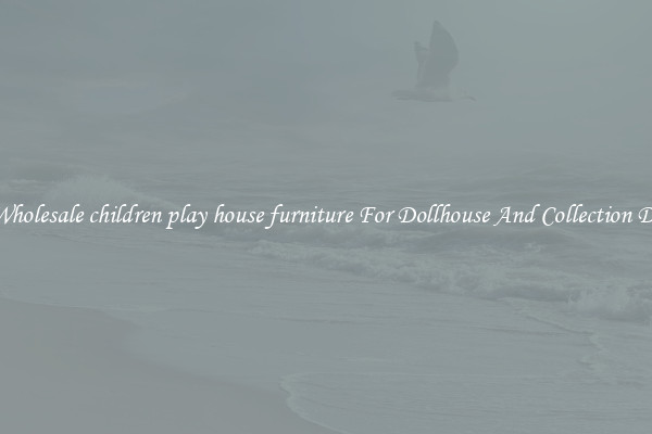 Buy Wholesale children play house furniture For Dollhouse And Collection Display
