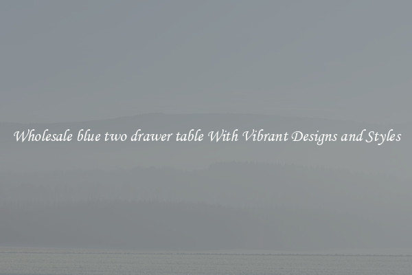 Wholesale blue two drawer table With Vibrant Designs and Styles