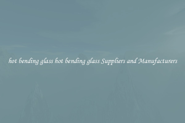 hot bending glass hot bending glass Suppliers and Manufacturers