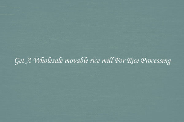 Get A Wholesale movable rice mill For Rice Processing