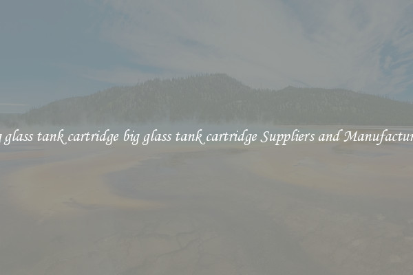 big glass tank cartridge big glass tank cartridge Suppliers and Manufacturers
