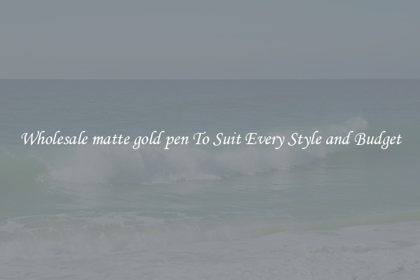 Wholesale matte gold pen To Suit Every Style and Budget