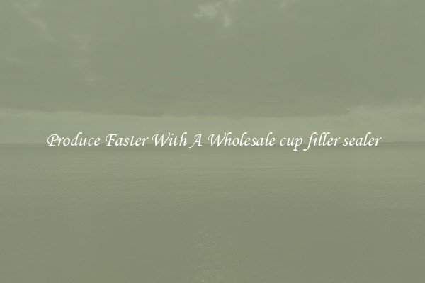 Produce Faster With A Wholesale cup filler sealer