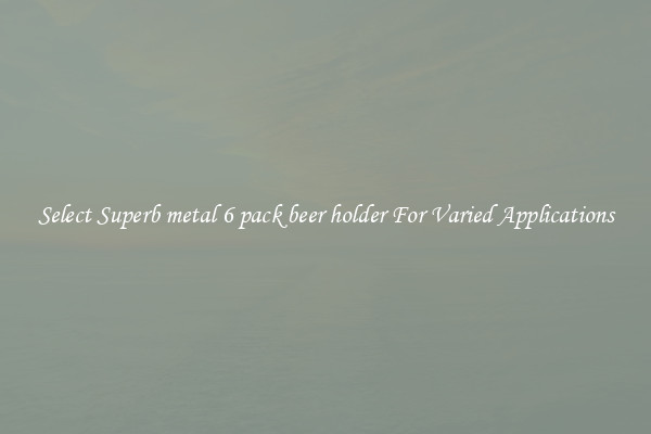 Select Superb metal 6 pack beer holder For Varied Applications