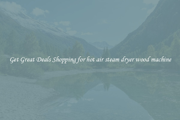Get Great Deals Shopping for hot air steam dryer wood machine